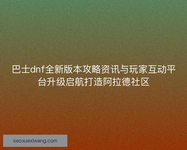 巴士dnf全新版本攻略资讯与玩家互动平台升级启航打造阿拉德社区