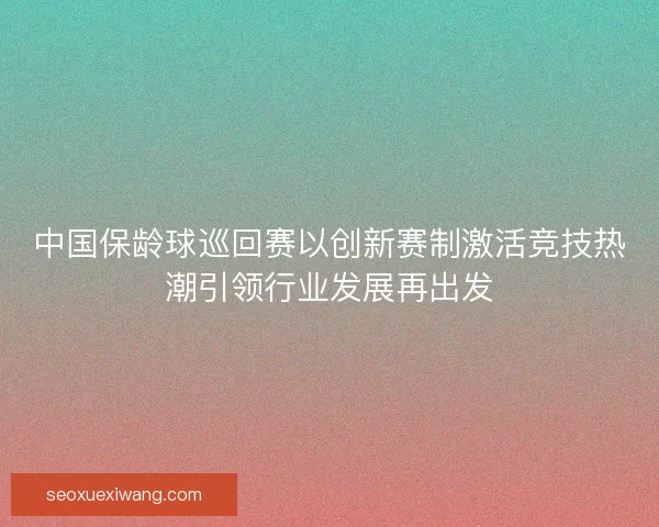 中国保龄球巡回赛以创新赛制激活竞技热潮引领行业发展再出发