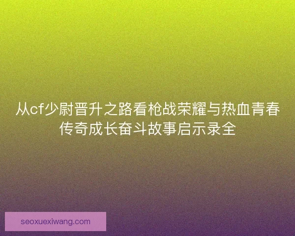 从cf少尉晋升之路看枪战荣耀与热血青春传奇成长奋斗故事启示录全