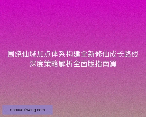 围绕仙域加点体系构建全新修仙成长路线深度策略解析全面版指南篇