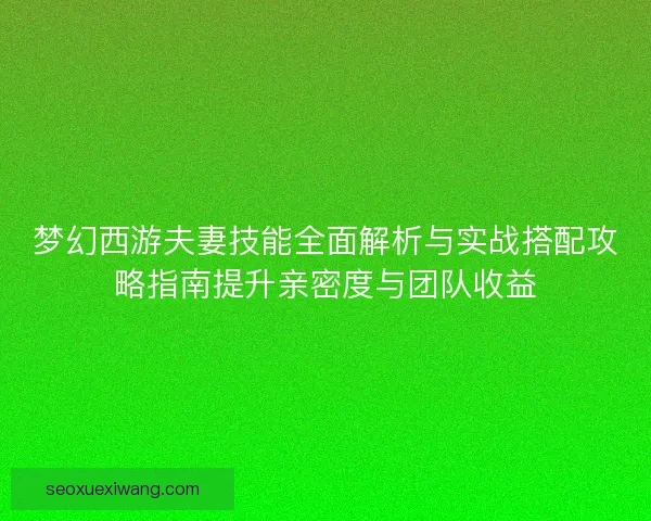 梦幻西游夫妻技能全面解析与实战搭配攻略指南提升亲密度与团队收益