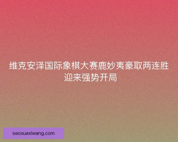 维克安泽国际象棋大赛鹿妙夷豪取两连胜 迎来强势开局