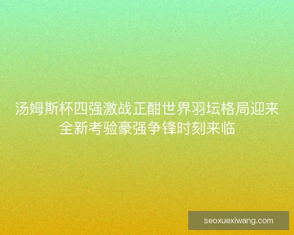 汤姆斯杯四强激战正酣世界羽坛格局迎来全新考验豪强争锋时刻来临