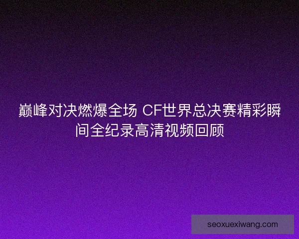 巅峰对决燃爆全场 CF世界总决赛精彩瞬间全纪录高清视频回顾