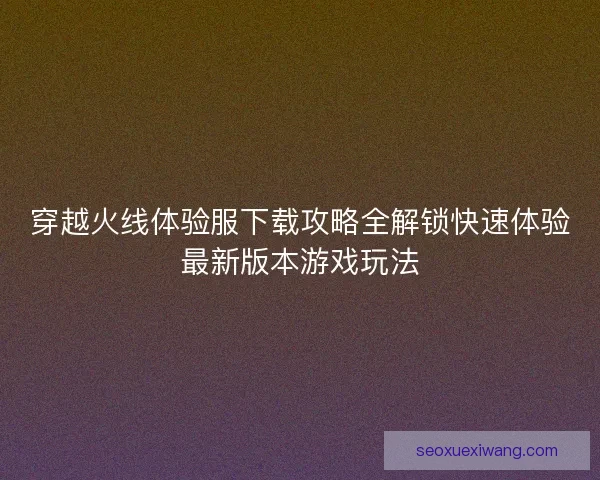 穿越火线体验服下载攻略全解锁快速体验最新版本游戏玩法