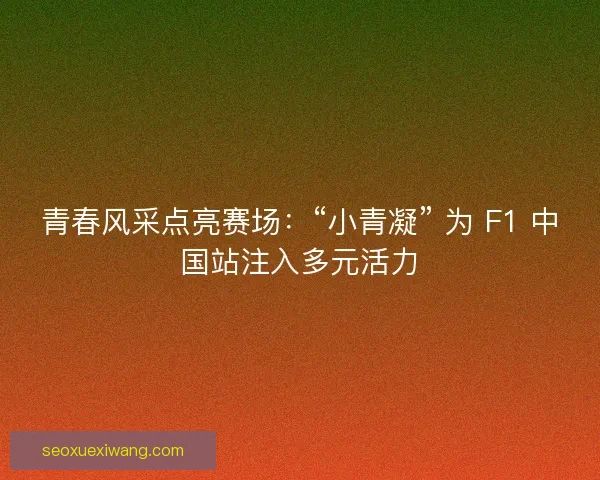 青春风采点亮赛场：“小青凝” 为 F1 中国站注入多元活力