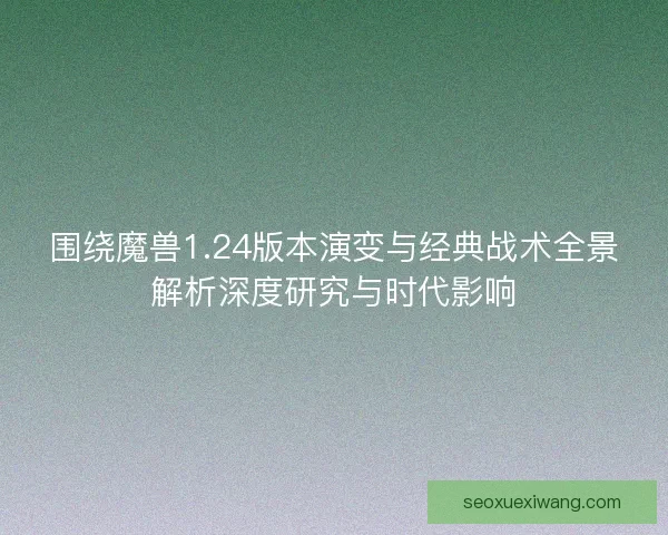 围绕魔兽1.24版本演变与经典战术全景解析深度研究与时代影响