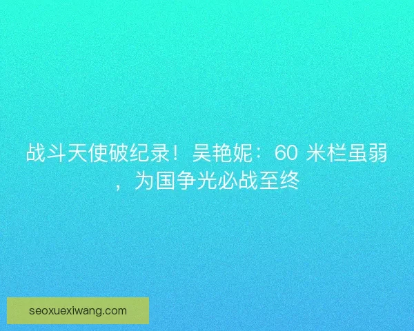 战斗天使破纪录！吴艳妮：60 米栏虽弱，为国争光必战至终