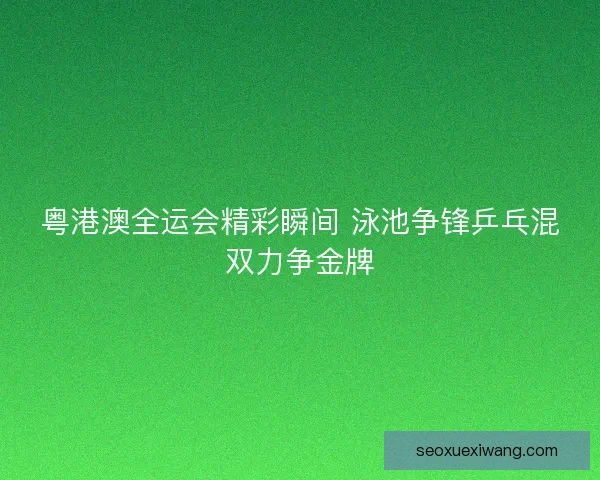粤港澳全运会精彩瞬间 泳池争锋乒乓混双力争金牌