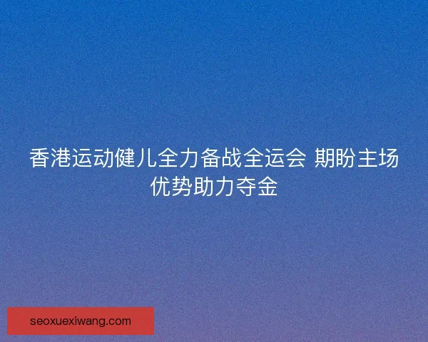 香港运动健儿全力备战全运会 期盼主场优势助力夺金