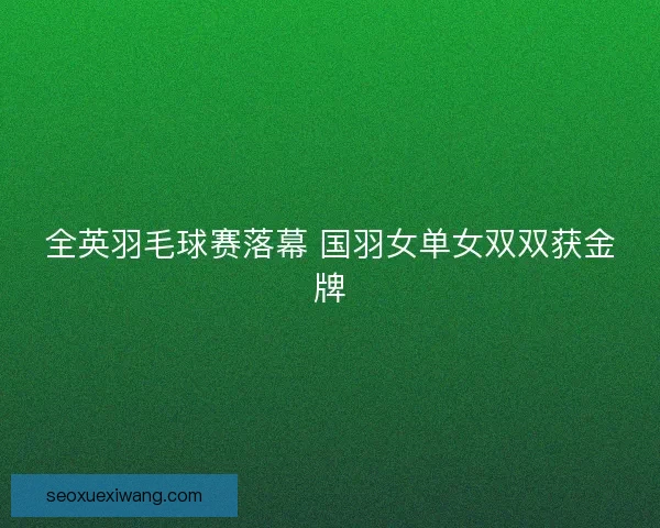 全英羽毛球赛落幕 国羽女单女双双获金牌