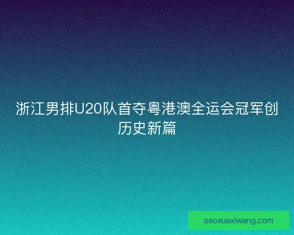 浙江男排U20队首夺粤港澳全运会冠军创历史新篇