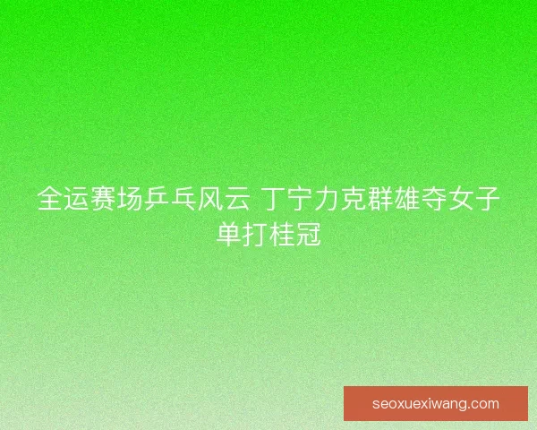全运赛场乒乓风云 丁宁力克群雄夺女子单打桂冠