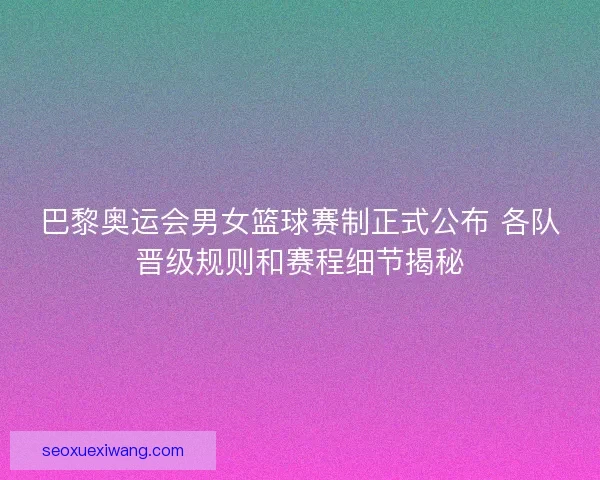 巴黎奥运会男女篮球赛制正式公布 各队晋级规则和赛程细节揭秘