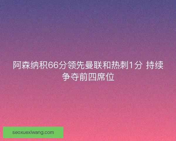 阿森纳积66分领先曼联和热刺1分 持续争夺前四席位