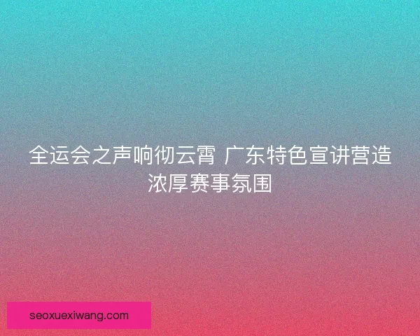 全运会之声响彻云霄 广东特色宣讲营造浓厚赛事氛围