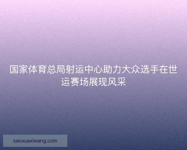 国家体育总局射运中心助力大众选手在世运赛场展现风采