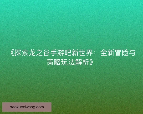 《探索龙之谷手游吧新世界：全新冒险与策略玩法解析》
