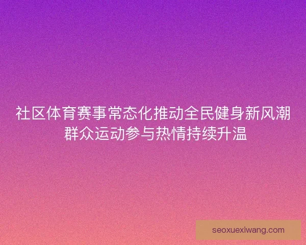 社区体育赛事常态化推动全民健身新风潮 群众运动参与热情持续升温