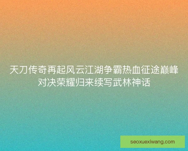 天刀传奇再起风云江湖争霸热血征途巅峰对决荣耀归来续写武林神话