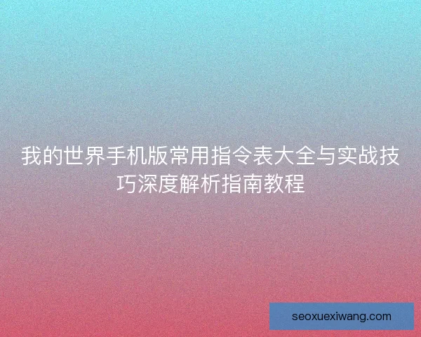 我的世界手机版常用指令表大全与实战技巧深度解析指南教程